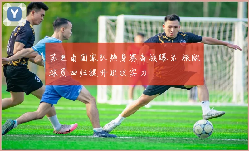 苏里南国家队热身赛备战曝光 旅欧球员回归提升进攻实力